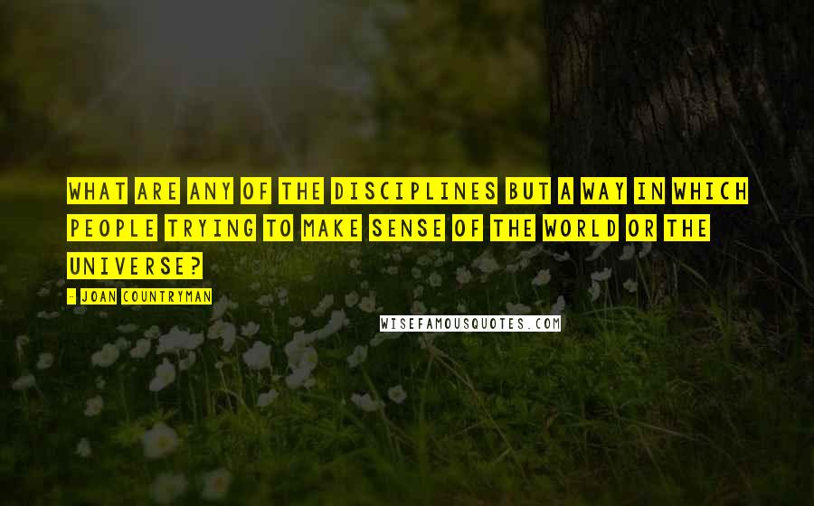 Joan Countryman Quotes: What are any of the disciplines but a way in which people trying to make sense of the world or the universe?