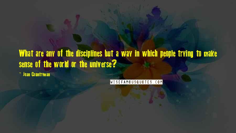 Joan Countryman Quotes: What are any of the disciplines but a way in which people trying to make sense of the world or the universe?