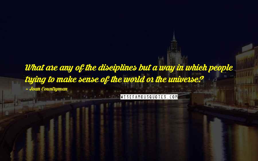 Joan Countryman Quotes: What are any of the disciplines but a way in which people trying to make sense of the world or the universe?