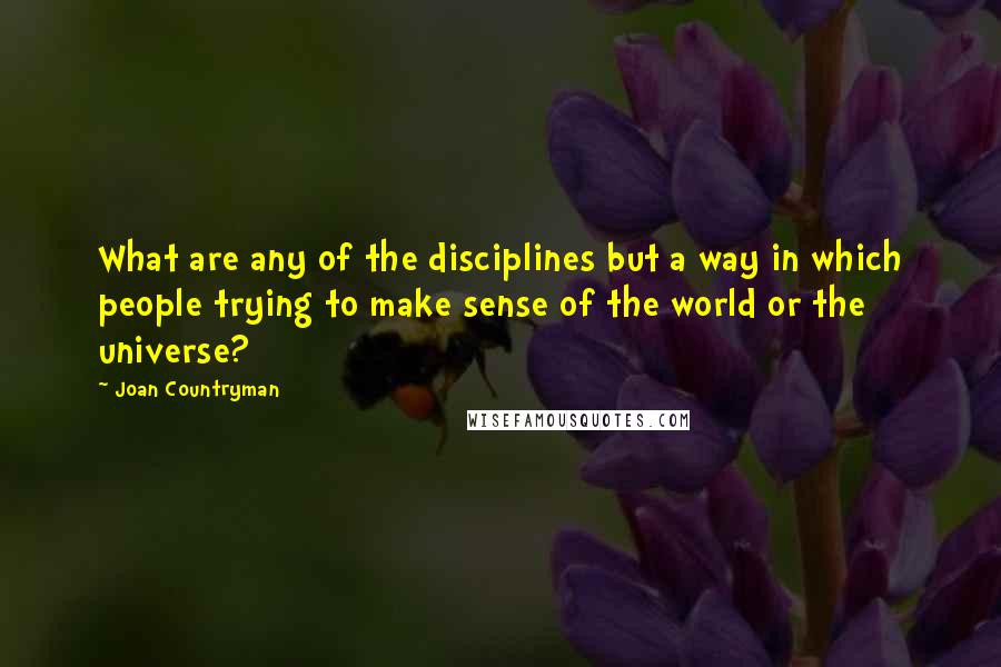 Joan Countryman Quotes: What are any of the disciplines but a way in which people trying to make sense of the world or the universe?