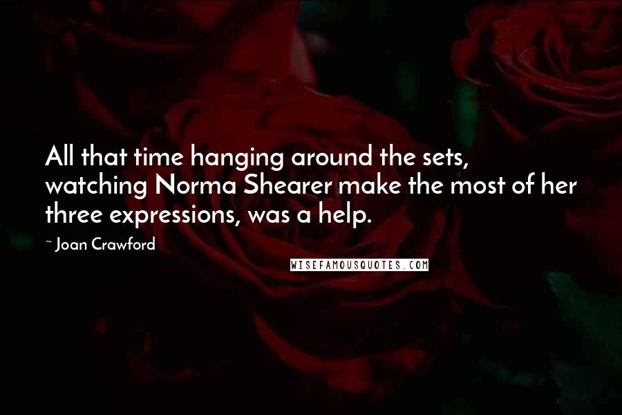 Joan Crawford Quotes: All that time hanging around the sets, watching Norma Shearer make the most of her three expressions, was a help.