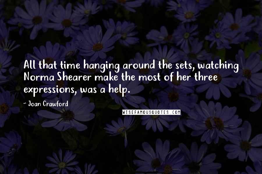 Joan Crawford Quotes: All that time hanging around the sets, watching Norma Shearer make the most of her three expressions, was a help.