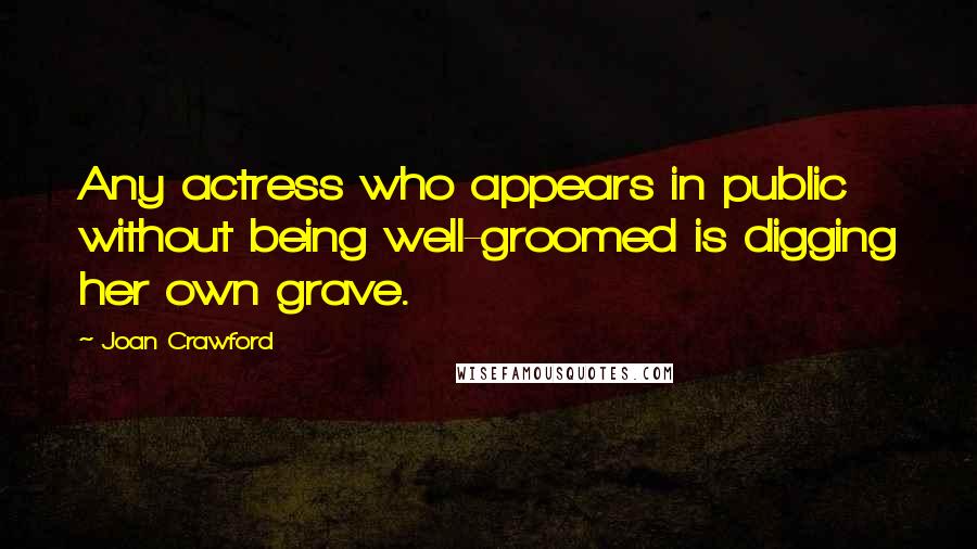 Joan Crawford Quotes: Any actress who appears in public without being well-groomed is digging her own grave.