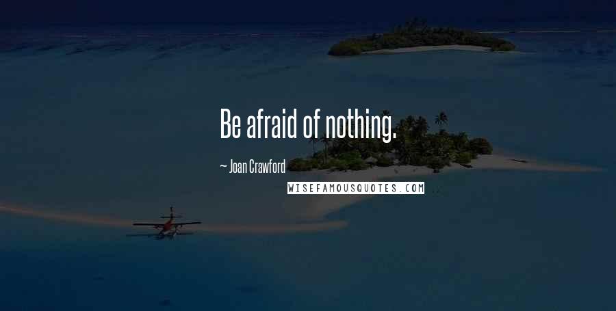 Joan Crawford Quotes: Be afraid of nothing.