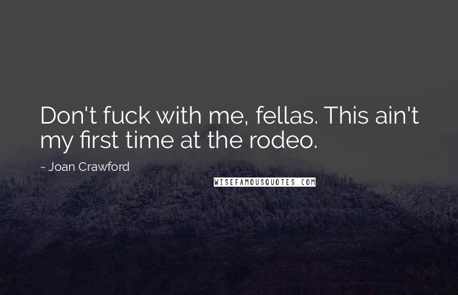 Joan Crawford Quotes: Don't fuck with me, fellas. This ain't my first time at the rodeo.