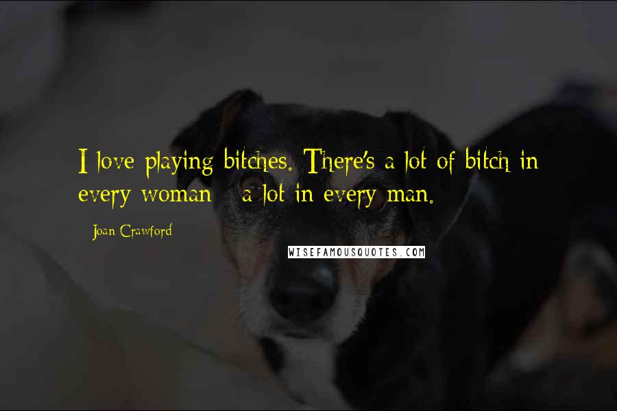 Joan Crawford Quotes: I love playing bitches. There's a lot of bitch in every woman - a lot in every man.