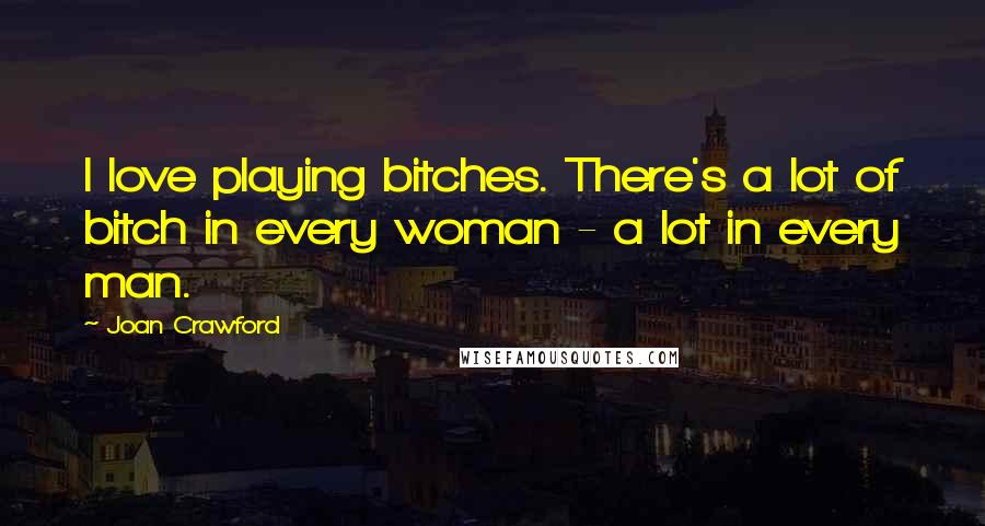 Joan Crawford Quotes: I love playing bitches. There's a lot of bitch in every woman - a lot in every man.