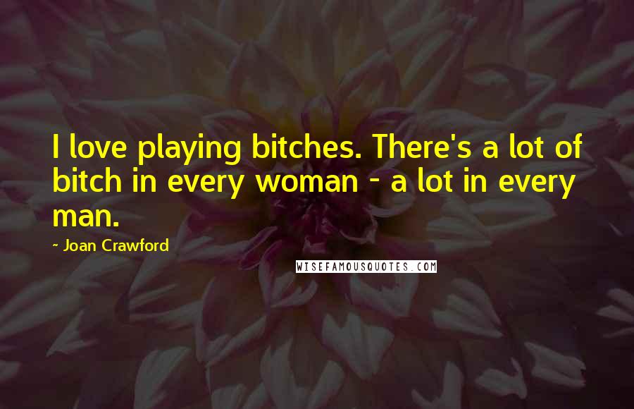 Joan Crawford Quotes: I love playing bitches. There's a lot of bitch in every woman - a lot in every man.