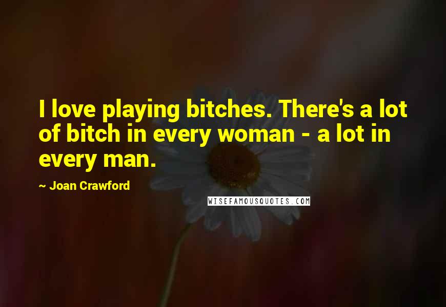 Joan Crawford Quotes: I love playing bitches. There's a lot of bitch in every woman - a lot in every man.