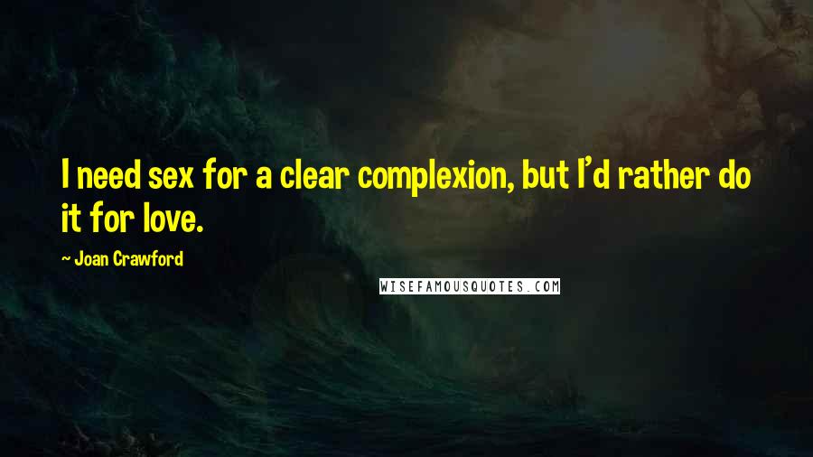 Joan Crawford Quotes: I need sex for a clear complexion, but I'd rather do it for love.