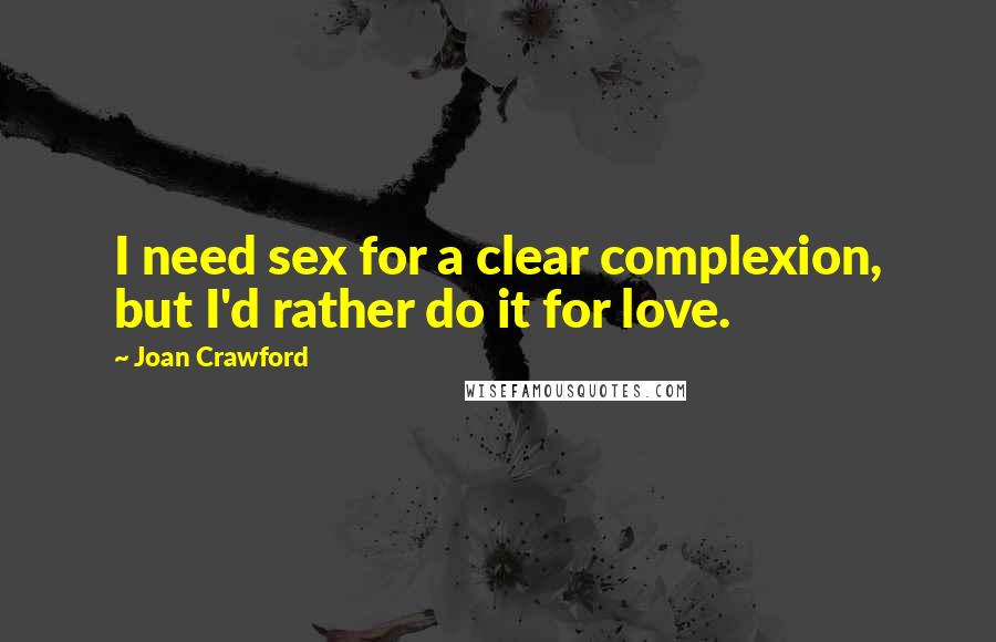 Joan Crawford Quotes: I need sex for a clear complexion, but I'd rather do it for love.