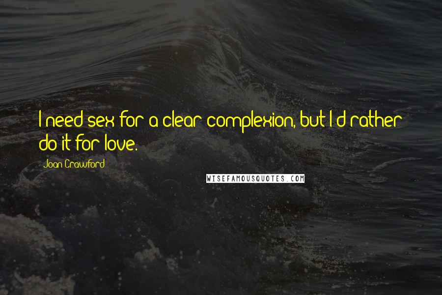 Joan Crawford Quotes: I need sex for a clear complexion, but I'd rather do it for love.