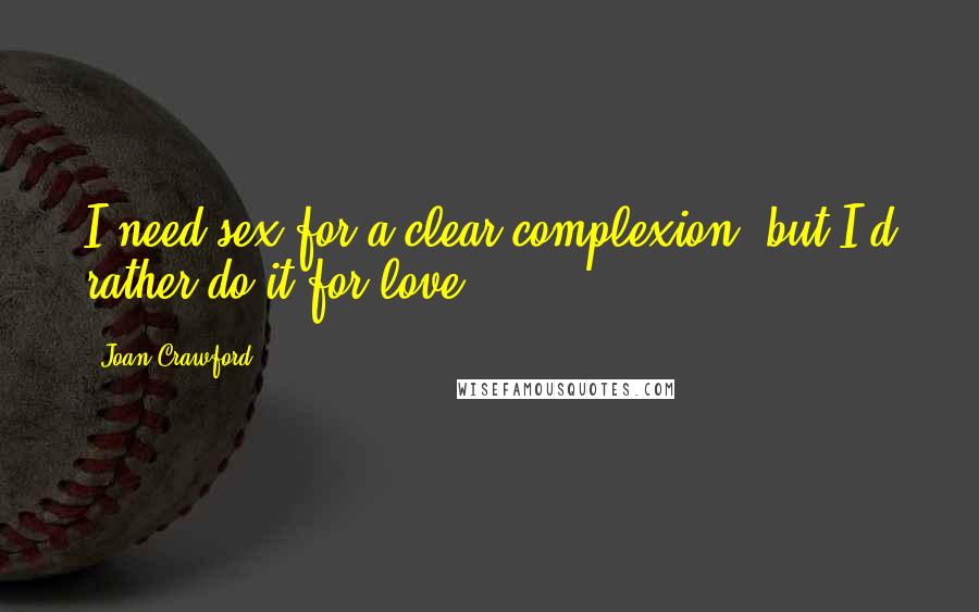 Joan Crawford Quotes: I need sex for a clear complexion, but I'd rather do it for love.