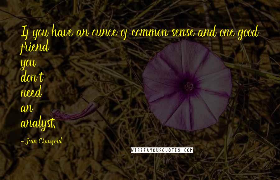 Joan Crawford Quotes: If you have an ounce of common sense and one good friend you don't need an analyst.
