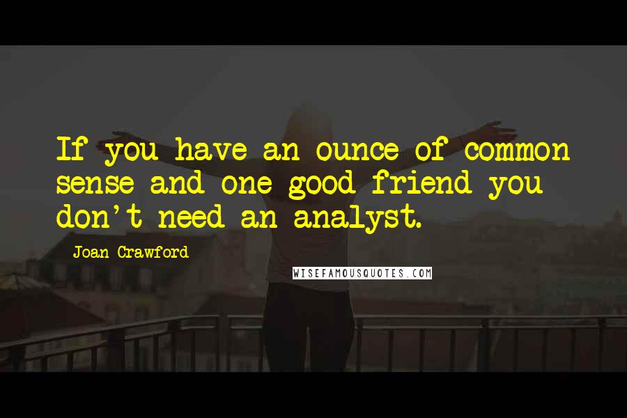 Joan Crawford Quotes: If you have an ounce of common sense and one good friend you don't need an analyst.
