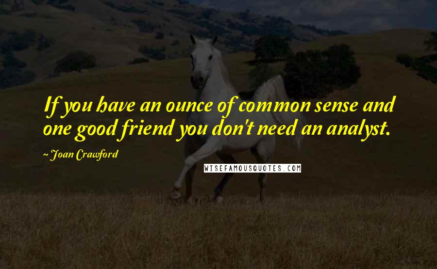 Joan Crawford Quotes: If you have an ounce of common sense and one good friend you don't need an analyst.
