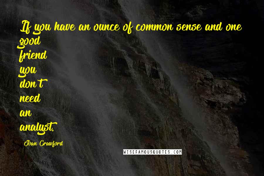 Joan Crawford Quotes: If you have an ounce of common sense and one good friend you don't need an analyst.