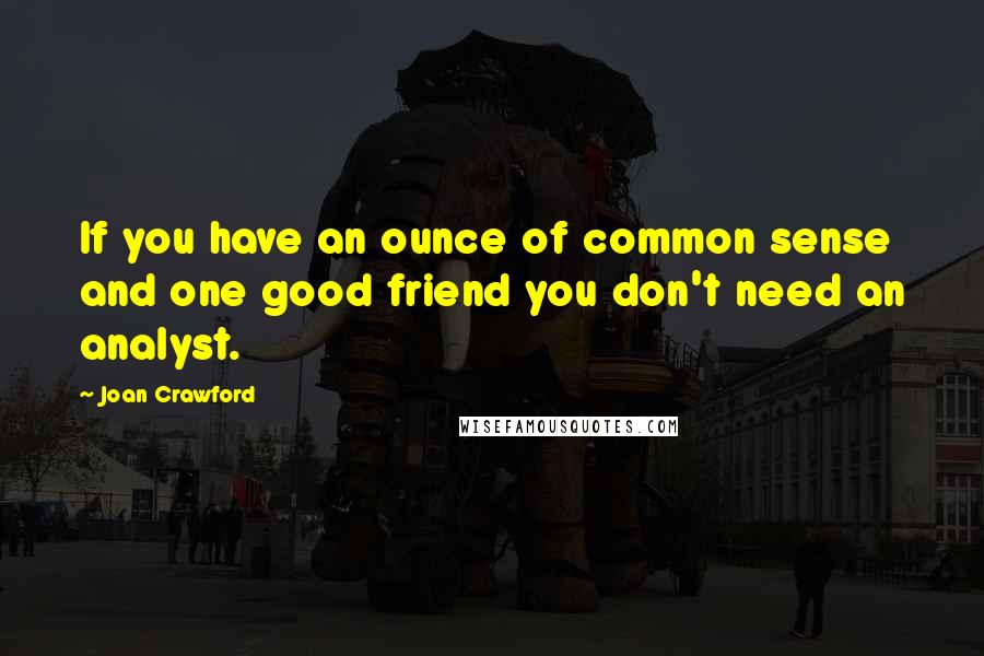 Joan Crawford Quotes: If you have an ounce of common sense and one good friend you don't need an analyst.