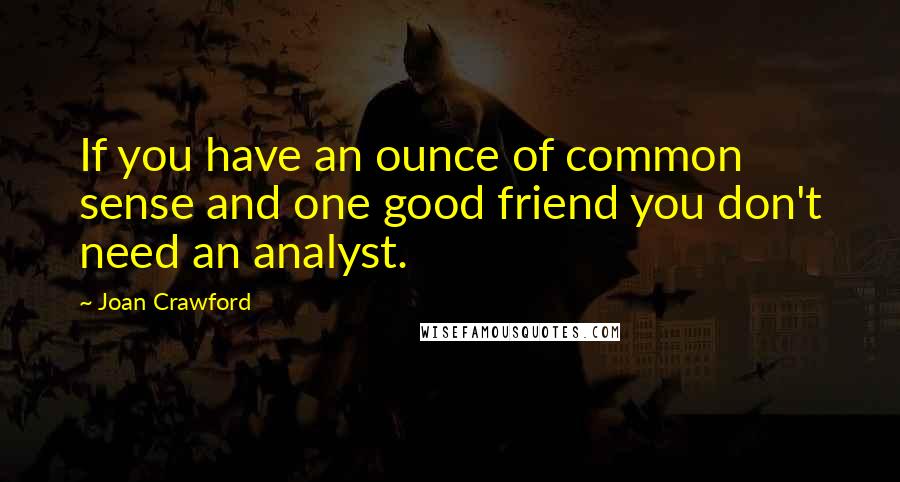 Joan Crawford Quotes: If you have an ounce of common sense and one good friend you don't need an analyst.