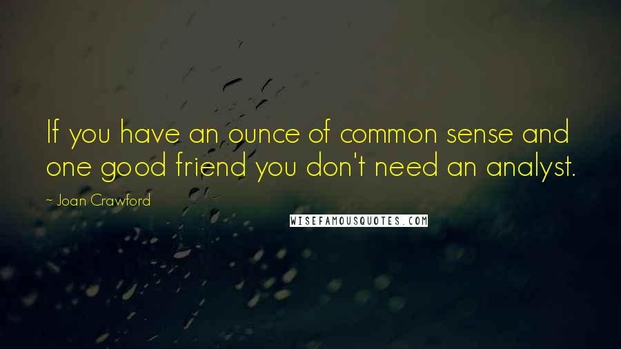 Joan Crawford Quotes: If you have an ounce of common sense and one good friend you don't need an analyst.