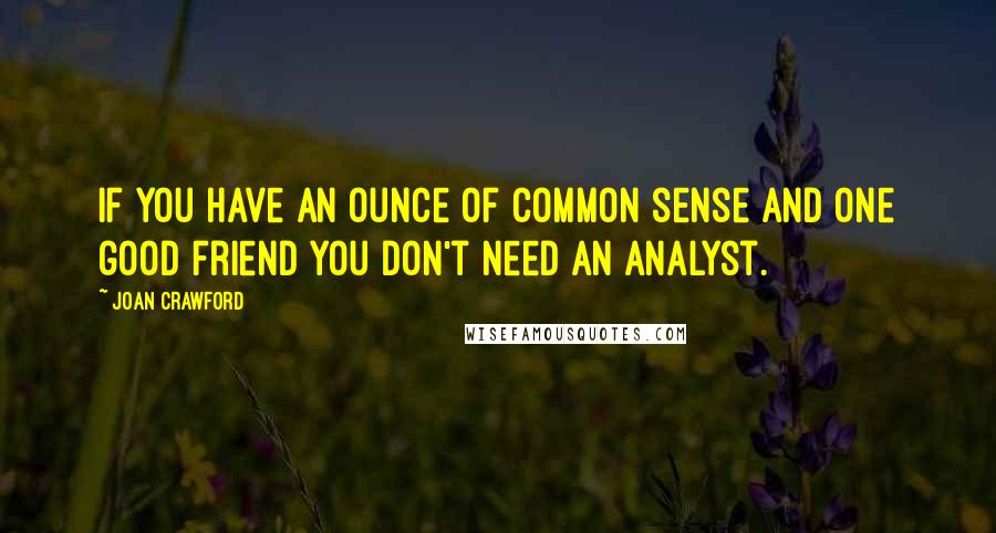 Joan Crawford Quotes: If you have an ounce of common sense and one good friend you don't need an analyst.