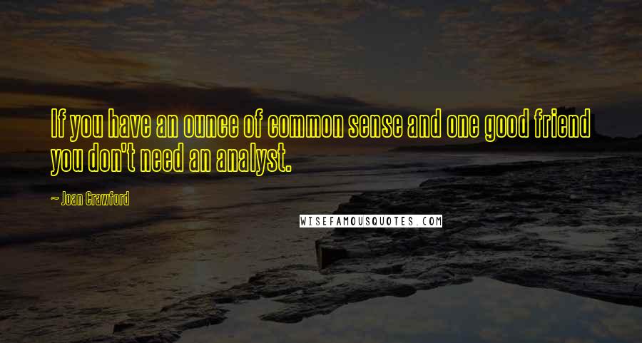 Joan Crawford Quotes: If you have an ounce of common sense and one good friend you don't need an analyst.