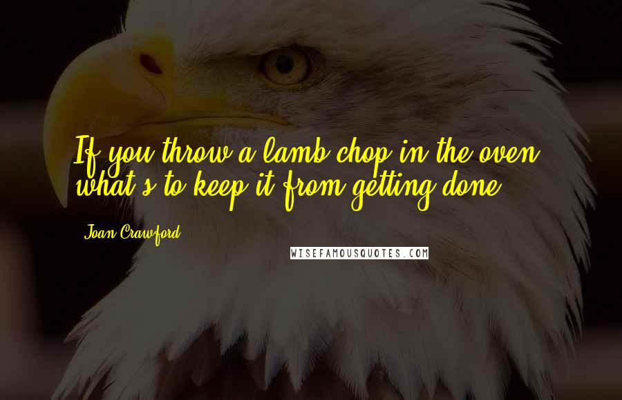 Joan Crawford Quotes: If you throw a lamb chop in the oven, what's to keep it from getting done?
