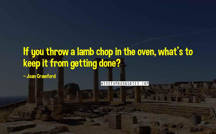 Joan Crawford Quotes: If you throw a lamb chop in the oven, what's to keep it from getting done?
