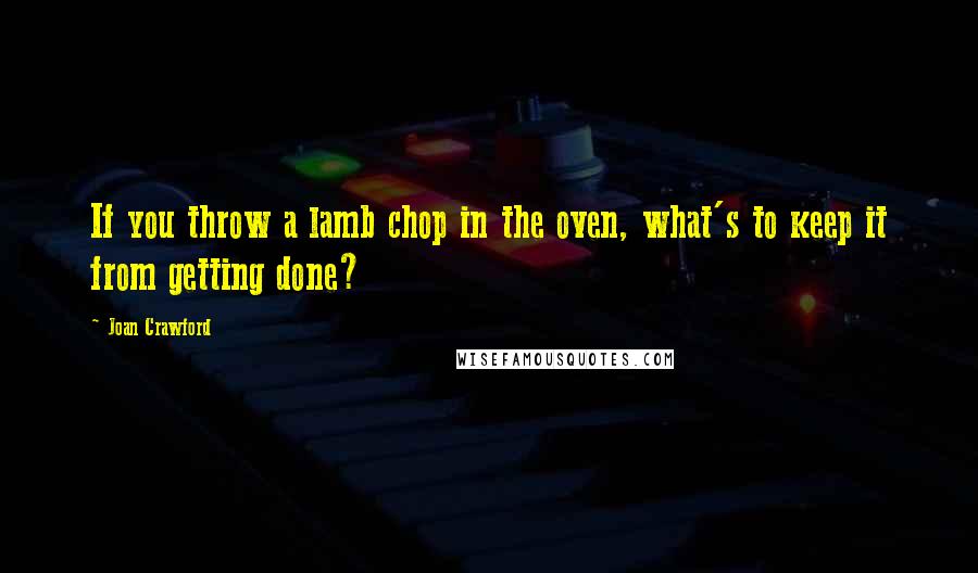 Joan Crawford Quotes: If you throw a lamb chop in the oven, what's to keep it from getting done?