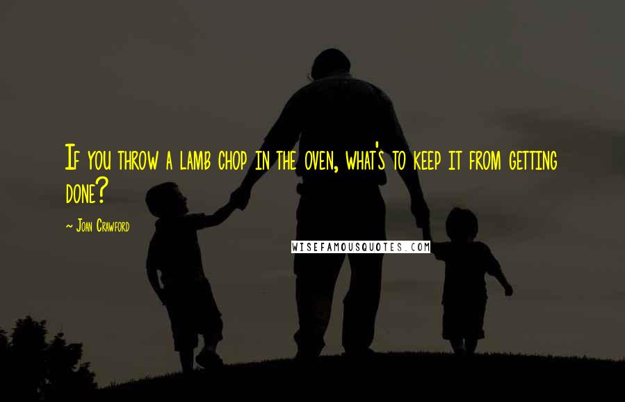 Joan Crawford Quotes: If you throw a lamb chop in the oven, what's to keep it from getting done?