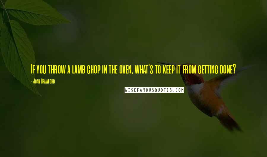 Joan Crawford Quotes: If you throw a lamb chop in the oven, what's to keep it from getting done?