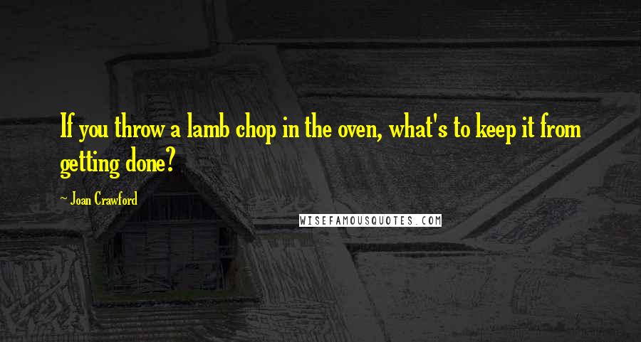 Joan Crawford Quotes: If you throw a lamb chop in the oven, what's to keep it from getting done?