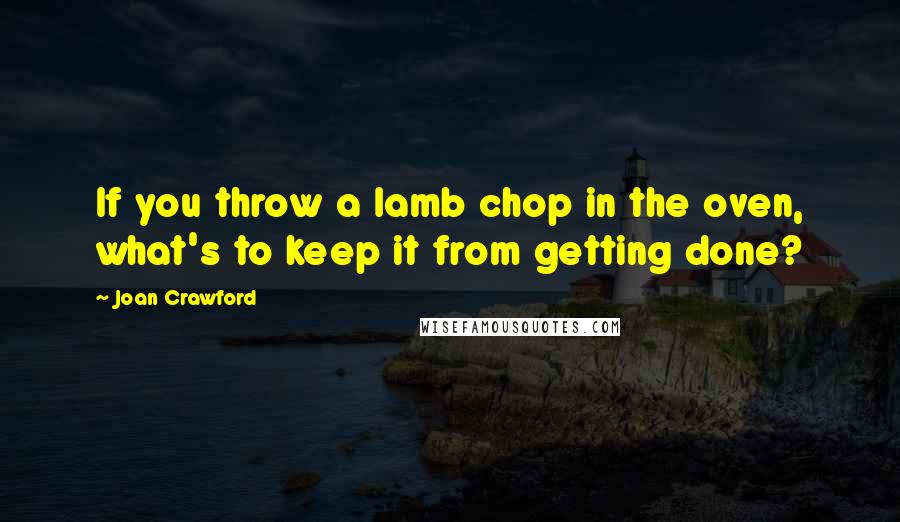 Joan Crawford Quotes: If you throw a lamb chop in the oven, what's to keep it from getting done?