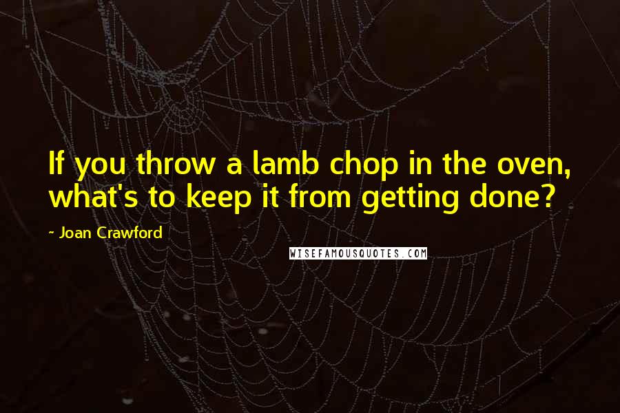 Joan Crawford Quotes: If you throw a lamb chop in the oven, what's to keep it from getting done?