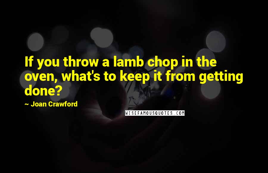 Joan Crawford Quotes: If you throw a lamb chop in the oven, what's to keep it from getting done?