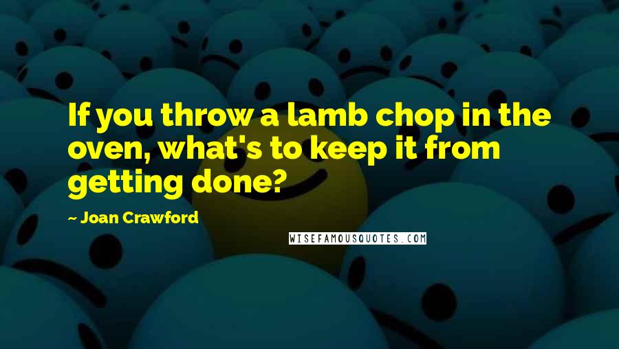 Joan Crawford Quotes: If you throw a lamb chop in the oven, what's to keep it from getting done?