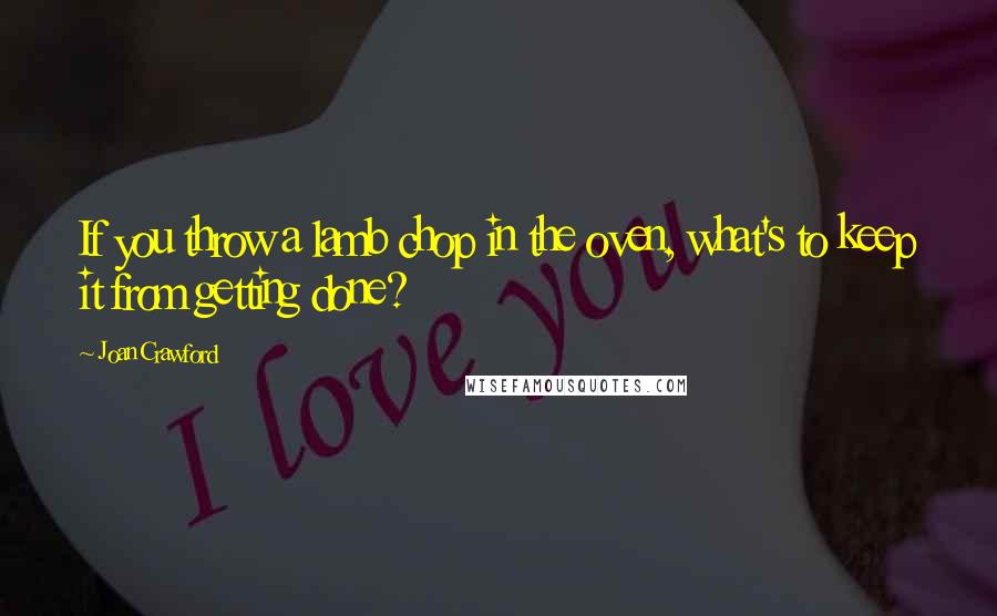 Joan Crawford Quotes: If you throw a lamb chop in the oven, what's to keep it from getting done?