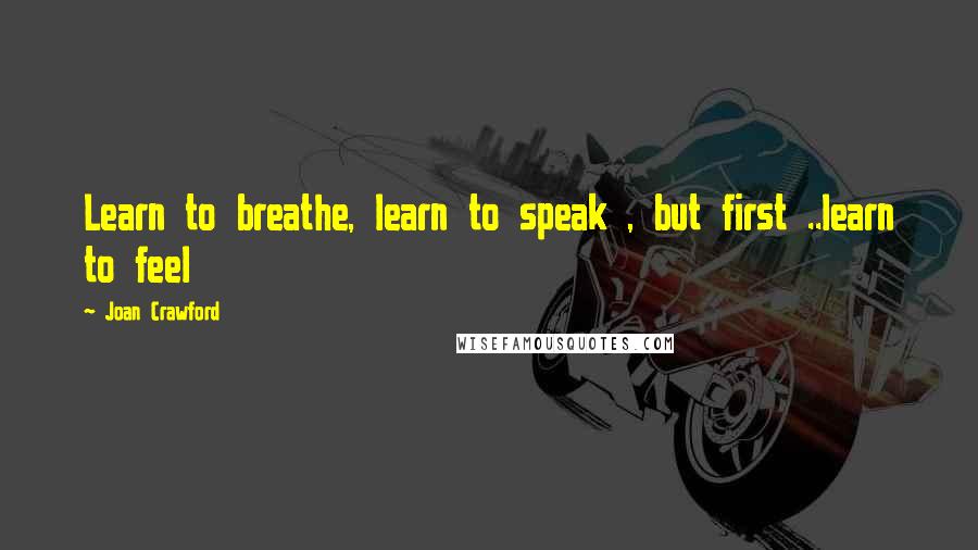 Joan Crawford Quotes: Learn to breathe, learn to speak , but first ..learn to feel