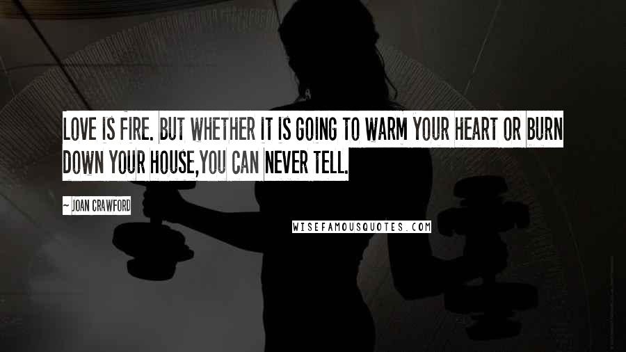 Joan Crawford Quotes: Love is fire. but whether it is going to warm your heart or burn down your house,you can never tell.