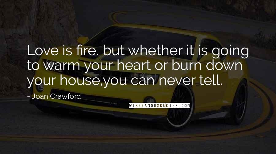 Joan Crawford Quotes: Love is fire. but whether it is going to warm your heart or burn down your house,you can never tell.