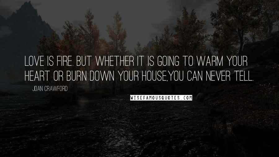 Joan Crawford Quotes: Love is fire. but whether it is going to warm your heart or burn down your house,you can never tell.