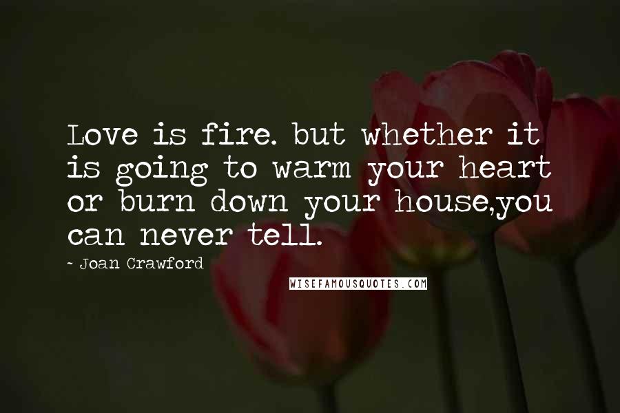 Joan Crawford Quotes: Love is fire. but whether it is going to warm your heart or burn down your house,you can never tell.