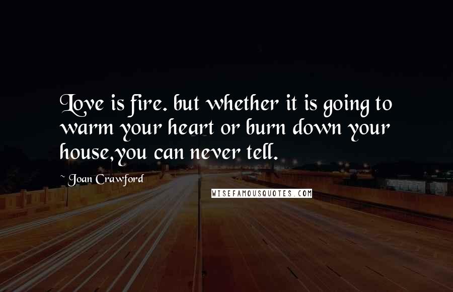 Joan Crawford Quotes: Love is fire. but whether it is going to warm your heart or burn down your house,you can never tell.