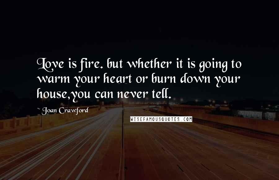 Joan Crawford Quotes: Love is fire. but whether it is going to warm your heart or burn down your house,you can never tell.