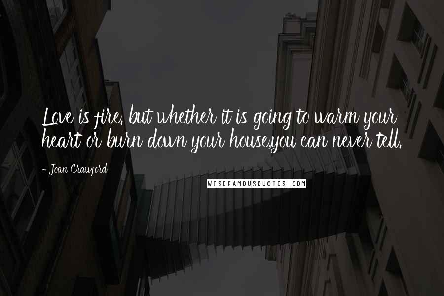 Joan Crawford Quotes: Love is fire. but whether it is going to warm your heart or burn down your house,you can never tell.