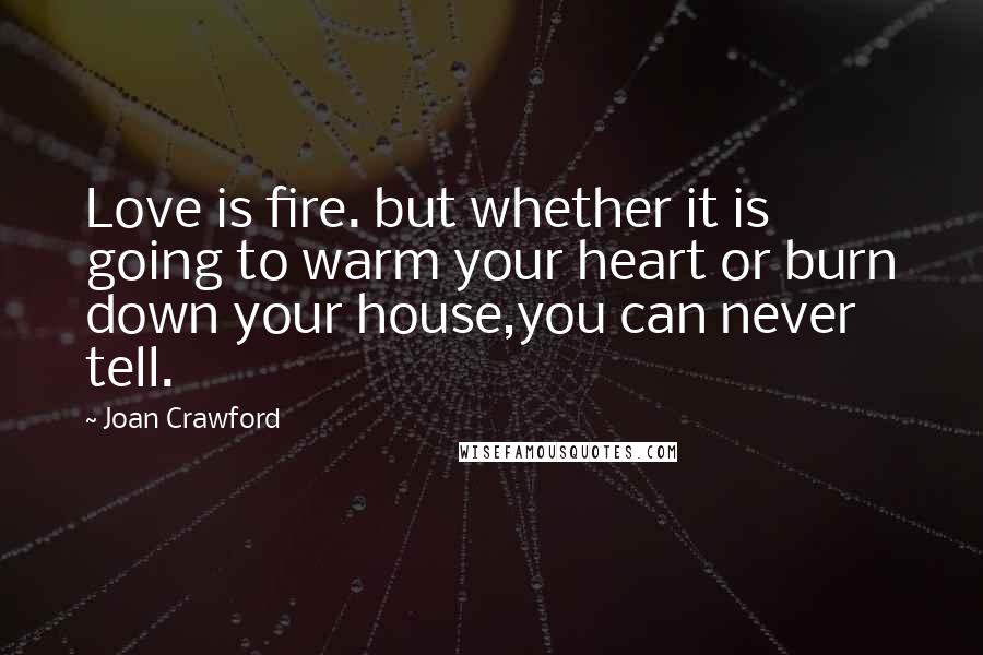 Joan Crawford Quotes: Love is fire. but whether it is going to warm your heart or burn down your house,you can never tell.