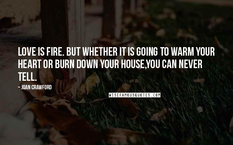 Joan Crawford Quotes: Love is fire. but whether it is going to warm your heart or burn down your house,you can never tell.