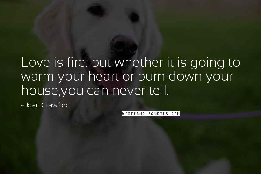 Joan Crawford Quotes: Love is fire. but whether it is going to warm your heart or burn down your house,you can never tell.