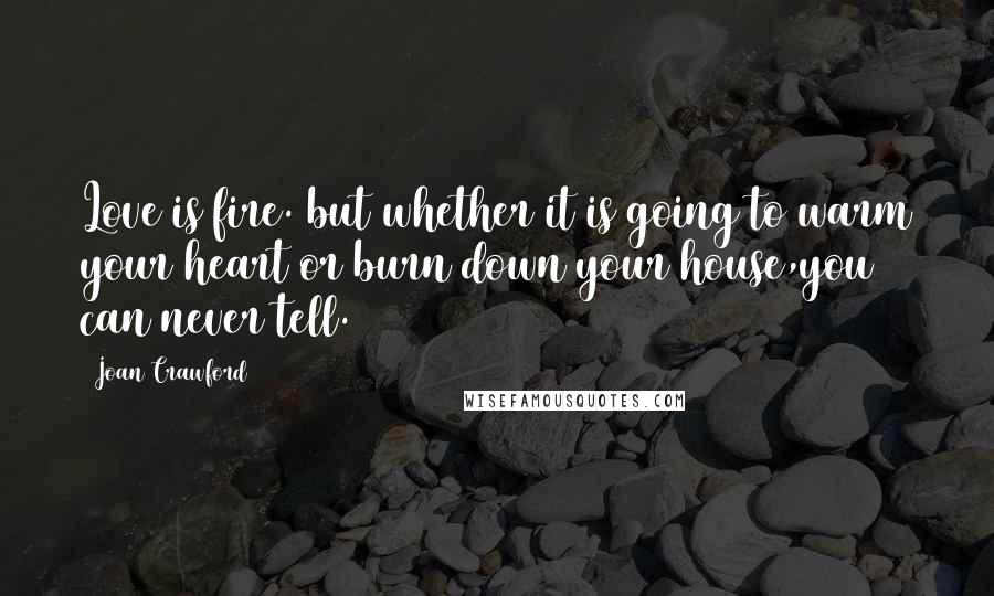 Joan Crawford Quotes: Love is fire. but whether it is going to warm your heart or burn down your house,you can never tell.