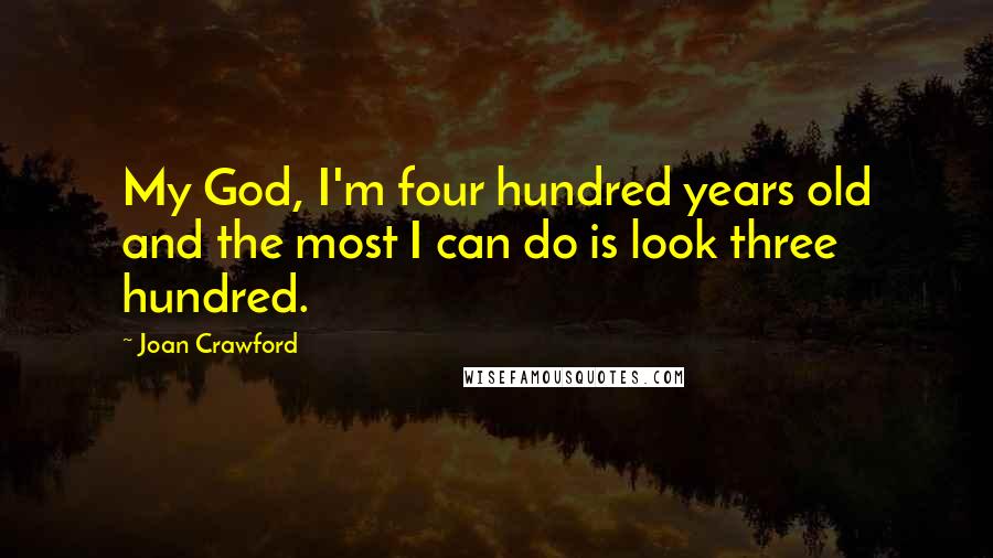 Joan Crawford Quotes: My God, I'm four hundred years old and the most I can do is look three hundred.